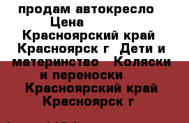 продам автокресло › Цена ­ 3 000 - Красноярский край, Красноярск г. Дети и материнство » Коляски и переноски   . Красноярский край,Красноярск г.